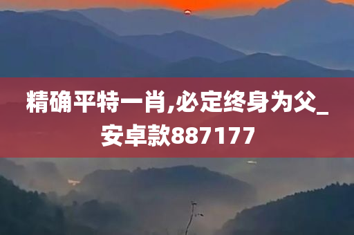 精确平特一肖,必定终身为父_安卓款887177