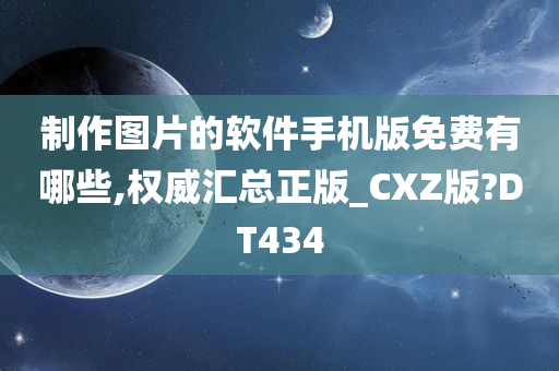 制作图片的软件手机版免费有哪些,权威汇总正版_CXZ版?DT434