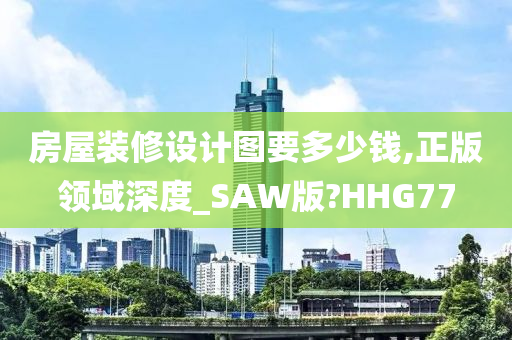 房屋装修设计图要多少钱,正版领域深度_SAW版?HHG77