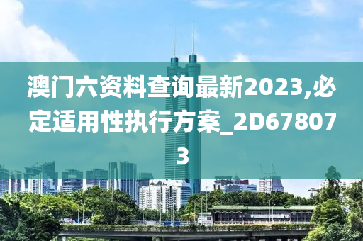 澳门六资料查询最新2023,必定适用性执行方案_2D678073