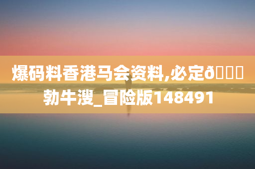 爆码料香港马会资料,必定🐎勃牛溲_冒险版148491