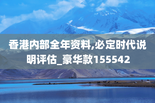 香港内部全年资料,必定时代说明评估_豪华款155542