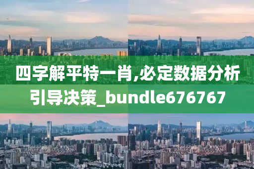 四字解平特一肖,必定数据分析引导决策_bundle676767