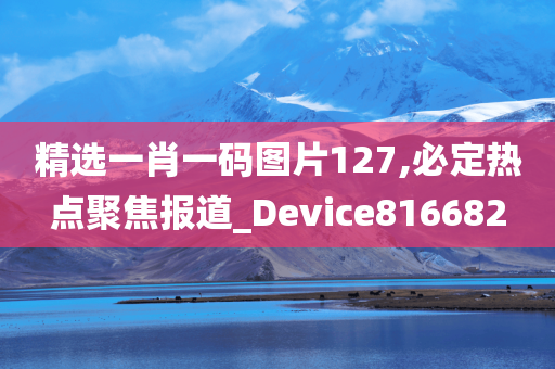 精选一肖一码图片127,必定热点聚焦报道_Device816682