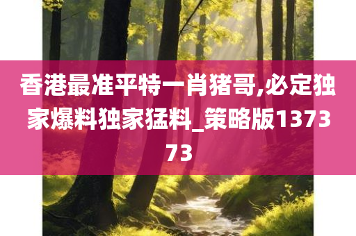 香港最准平特一肖猪哥,必定独家爆料独家猛料_策略版137373