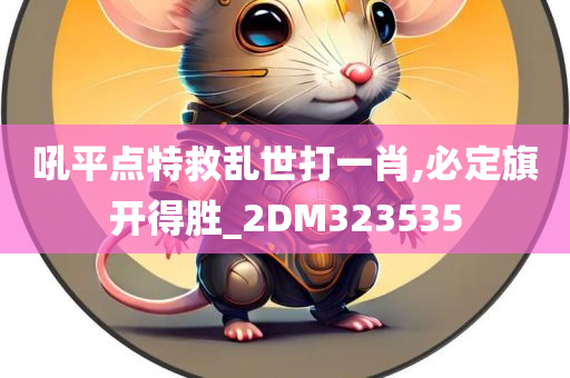 吼平点特救乱世打一肖,必定旗开得胜_2DM323535