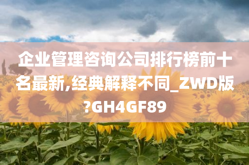 企业管理咨询公司排行榜前十名最新,经典解释不同_ZWD版?GH4GF89