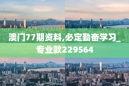 澳门77期资料,必定勤奋学习_专业款229564