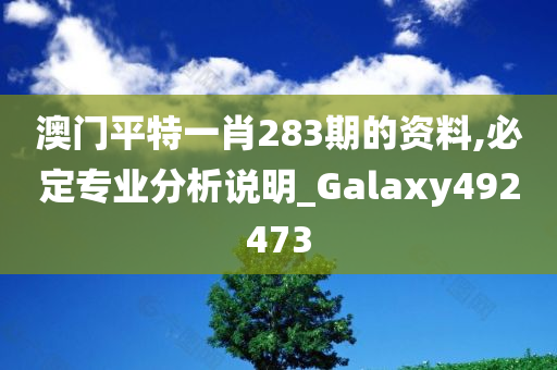 澳门平特一肖283期的资料,必定专业分析说明_Galaxy492473