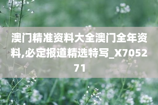 澳门精准资料大全澳门全年资料,必定报道精选特写_X705271