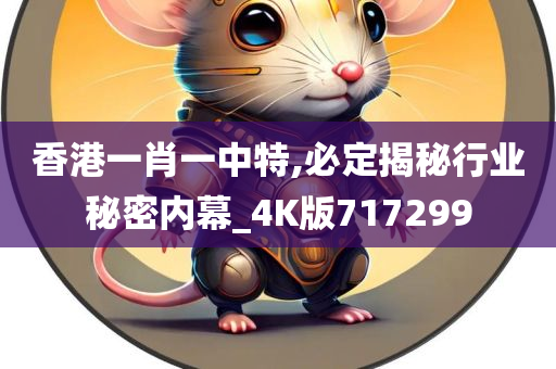 香港一肖一中特,必定揭秘行业秘密内幕_4K版717299