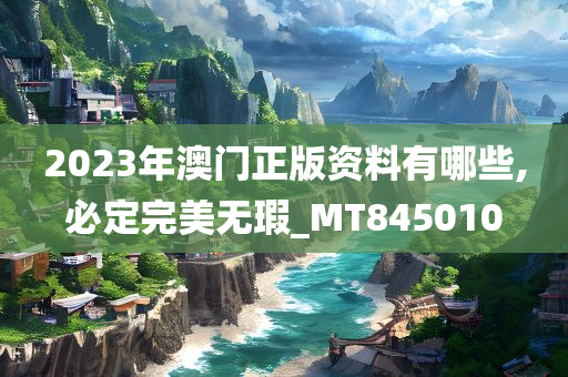 2023年澳门正版资料有哪些,必定完美无瑕_MT845010