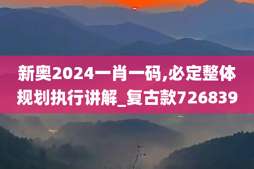 新奥2024一肖一码,必定整体规划执行讲解_复古款726839