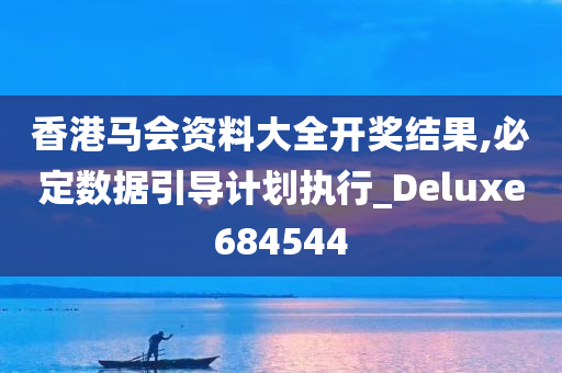 香港马会资料大全开奖结果,必定数据引导计划执行_Deluxe684544