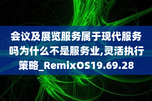 会议及展览服务属于现代服务吗为什么不是服务业,灵活执行策略_RemixOS19.69.28