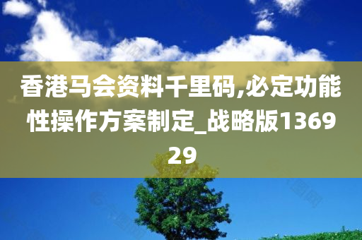 香港马会资料千里码,必定功能性操作方案制定_战略版136929