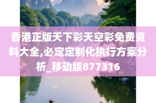 香港正版天下彩天空彩免费资料大全,必定定制化执行方案分析_移动版877316