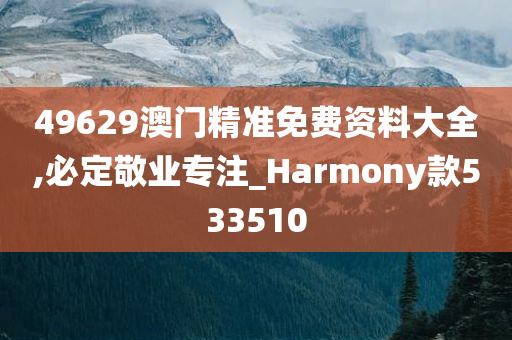 49629澳门精准免费资料大全,必定敬业专注_Harmony款533510