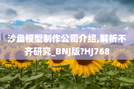 沙盘模型制作公司介绍,解析不齐研究_BNJ版?HJ768