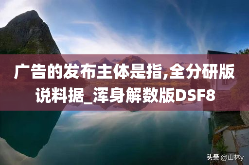 广告的发布主体是指,全分研版说料据_浑身解数版DSF8