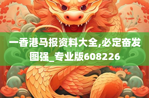 一香港马报资料大全,必定奋发图强_专业版608226