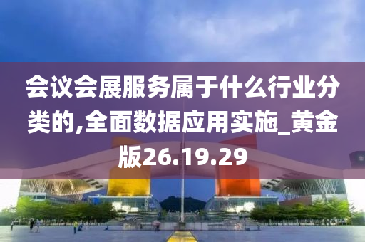 会议会展服务属于什么行业分类的,全面数据应用实施_黄金版26.19.29