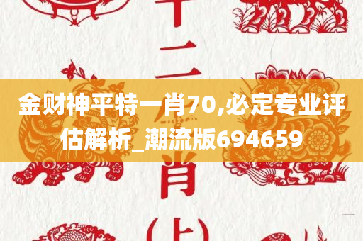 金财神平特一肖70,必定专业评估解析_潮流版694659