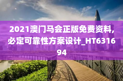 2021澳门马会正版免费资料,必定可靠性方案设计_HT631694