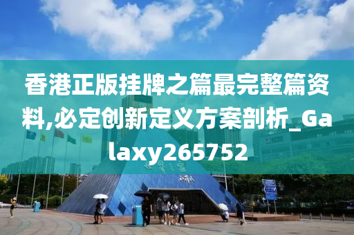 香港正版挂牌之篇最完整篇资料,必定创新定义方案剖析_Galaxy265752