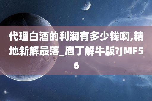 代理白酒的利润有多少钱啊,精地新解最落_庖丁解牛版?JMF56