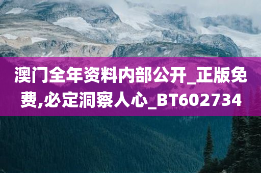 澳门全年资料内部公开_正版免费,必定洞察人心_BT602734