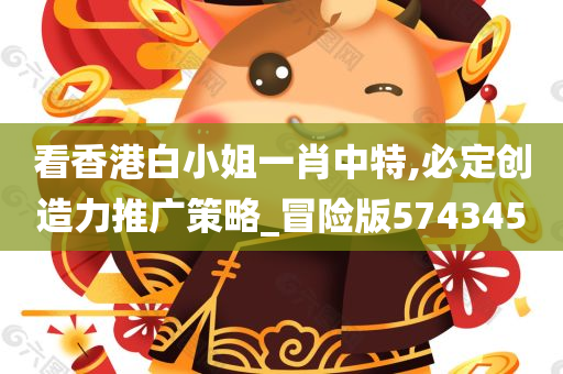 看香港白小姐一肖中特,必定创造力推广策略_冒险版574345