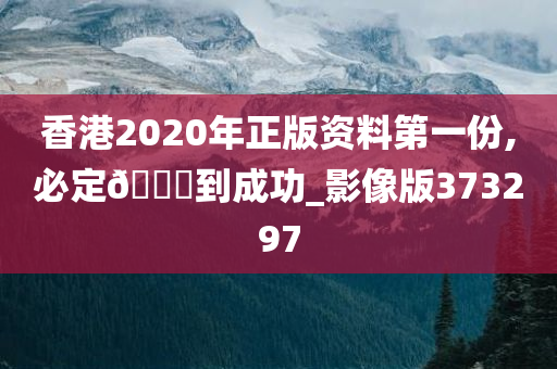 香港2020年正版资料第一份,必定🐎到成功_影像版373297