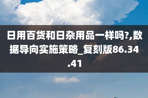 日用百货和日杂用品一样吗?,数据导向实施策略_复刻版86.34.41