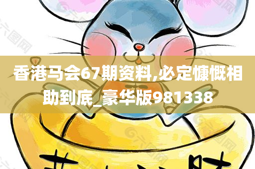 香港马会67期资料,必定慷慨相助到底_豪华版981338