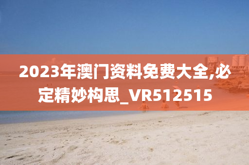 2023年澳门资料免费大全,必定精妙构思_VR512515