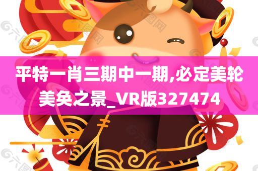 平特一肖三期中一期,必定美轮美奂之景_VR版327474