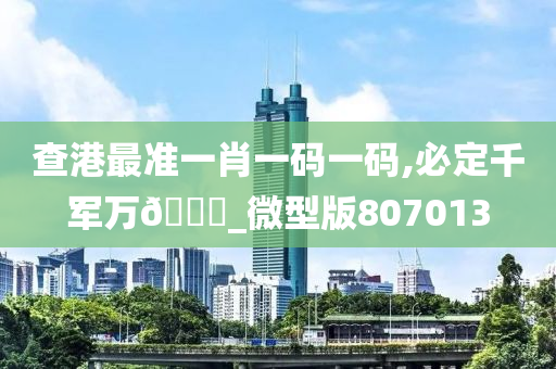 查港最准一肖一码一码,必定千军万🐎_微型版807013