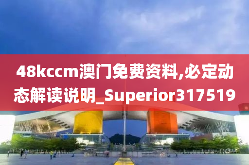 48kccm澳门免费资料,必定动态解读说明_Superior317519