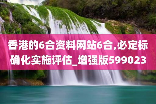 香港的6合资料网站6合,必定标确化实施评估_增强版599023