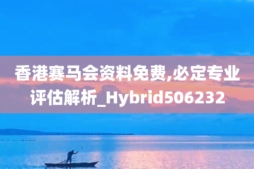 香港赛马会资料免费,必定专业评估解析_Hybrid506232