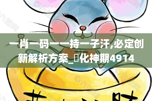 一肖一码一一持一子汗,必定创新解析方案_‌化神期4914