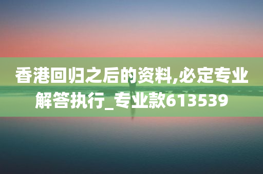 香港回归之后的资料,必定专业解答执行_专业款613539