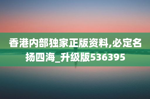 香港内部独家正版资料,必定名扬四海_升级版536395