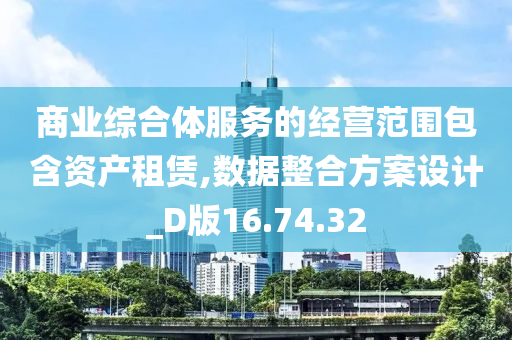 商业综合体服务的经营范围包含资产租赁,数据整合方案设计_D版16.74.32