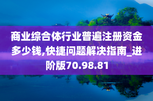 商业综合体行业普遍注册资金多少钱,快捷问题解决指南_进阶版70.98.81