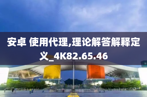 安卓 使用代理,理论解答解释定义_4K82.65.46