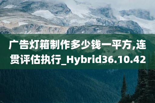 广告灯箱制作多少钱一平方,连贯评估执行_Hybrid36.10.42