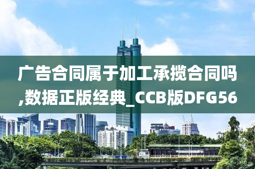 广告合同属于加工承揽合同吗,数据正版经典_CCB版DFG56