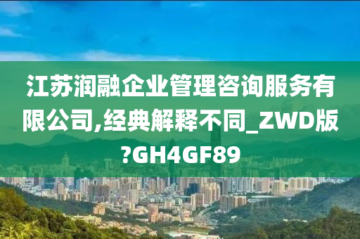 江苏润融企业管理咨询服务有限公司,经典解释不同_ZWD版?GH4GF89